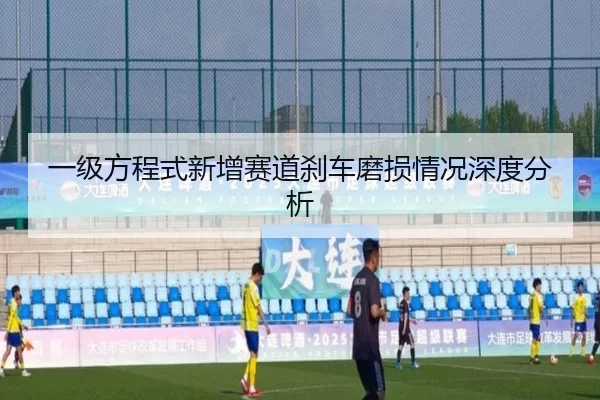 一级方程式新增赛道刹车磨损情况深度分析